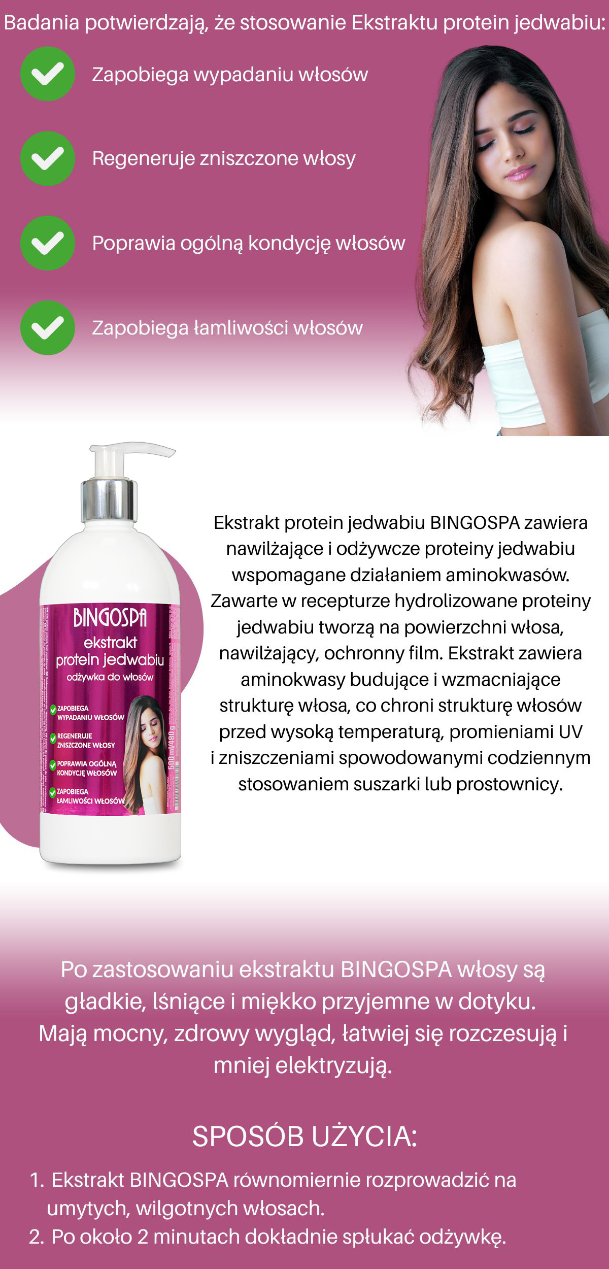 Ekstrakt protein jedwabiu BINGOSPA zawiera nawilżające i odżywcze proteiny jedwabiu wspomagane działaniem aminokwasów. Zawarte w recepturze hydrolizowane proteiny jedwabiu tworzą na powierzchni włosa, nawilżający, ochronny film. Ekstrakt zawiera aminokwasy budujące i wzmacniające strukturę włosa, co chroni strukturę włosów przed wysoką temperaturą, promieniami UV i zniszczeniami spowodowanymi codziennym stosowaniem suszarki lub prostownicy. Po zastosowaniu ekstraktu BINGOSPA włosy są gładkie, lśniące i miękko przyjemne w dotyku. Mają mocny, zdrowy wygląd, łatwiej się rozczesują i mniej elektryzują.